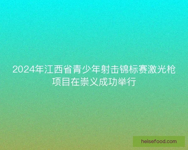 2024年江西省青少年射击锦标赛激光枪项目在崇义成功举行