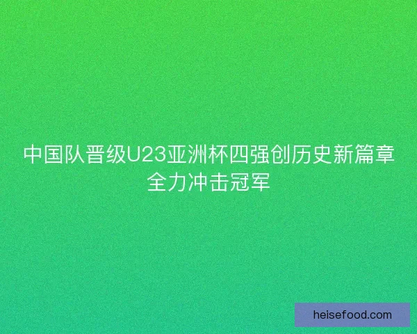 中国队晋级U23亚洲杯四强创历史新篇章全力冲击冠军