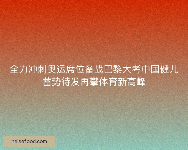 全力冲刺奥运席位备战巴黎大考中国健儿蓄势待发再攀体育新高峰