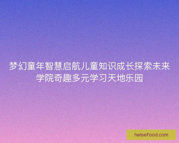 梦幻童年智慧启航儿童知识成长探索未来学院奇趣多元学习天地乐园