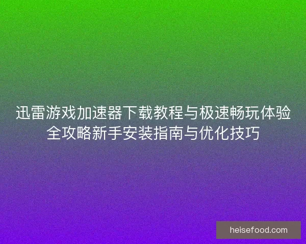 迅雷游戏加速器下载教程与极速畅玩体验全攻略新手安装指南与优化技巧