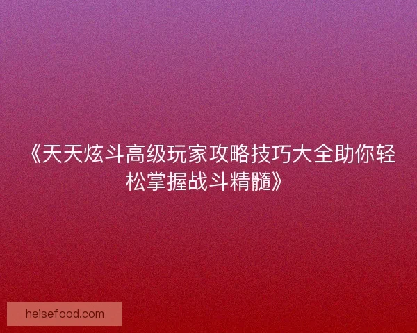 《天天炫斗高级玩家攻略技巧大全助你轻松掌握战斗精髓》