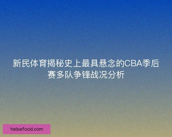 新民体育揭秘史上最具悬念的CBA季后赛多队争锋战况分析