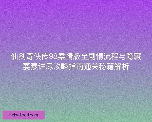 仙剑奇侠传98柔情版全剧情流程与隐藏要素详尽攻略指南通关秘籍解析