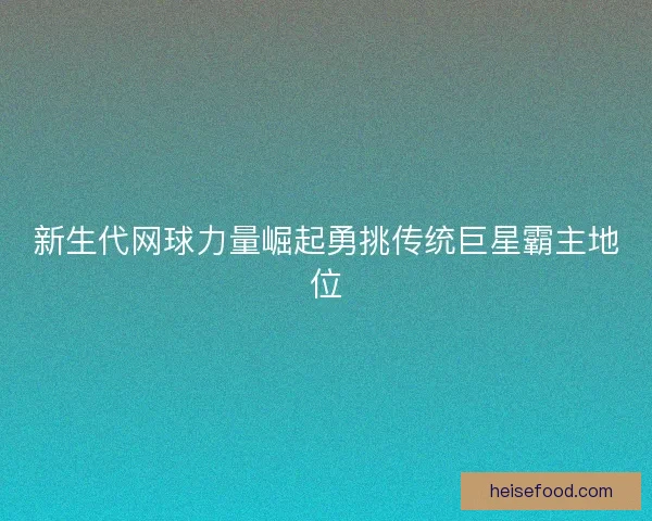 新生代网球力量崛起勇挑传统巨星霸主地位