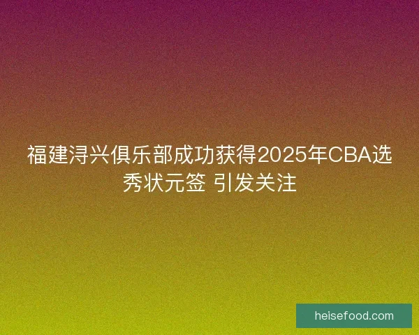 福建浔兴俱乐部成功获得2025年CBA选秀状元签 引发关注