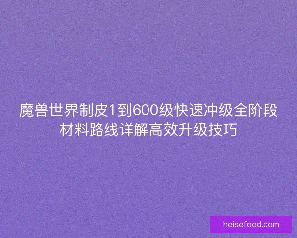 魔兽世界制皮1到600级快速冲级全阶段材料路线详解高效升级技巧