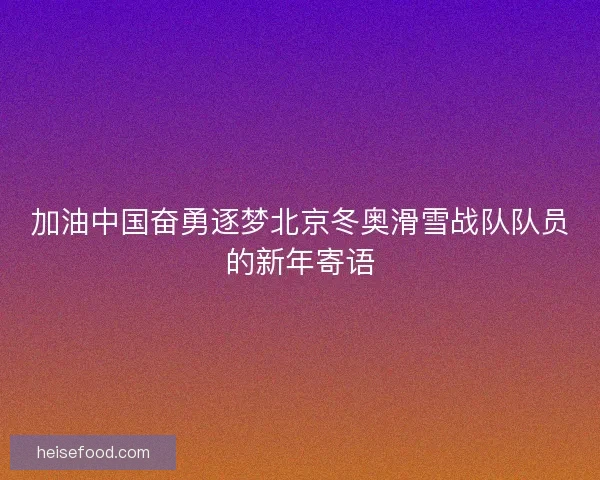 加油中国奋勇逐梦北京冬奥滑雪战队队员的新年寄语