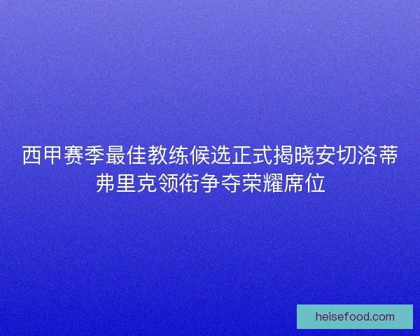 西甲赛季最佳教练候选正式揭晓安切洛蒂弗里克领衔争夺荣耀席位