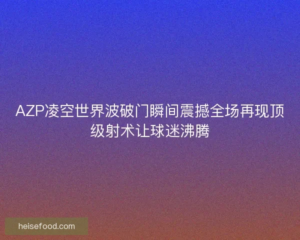AZP凌空世界波破门瞬间震撼全场再现顶级射术让球迷沸腾