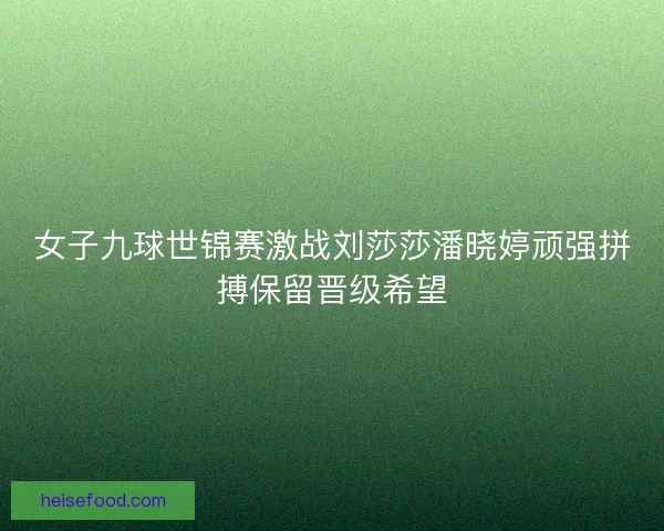 女子九球世锦赛激战刘莎莎潘晓婷顽强拼搏保留晋级希望