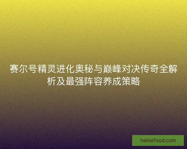 赛尔号精灵进化奥秘与巅峰对决传奇全解析及最强阵容养成策略