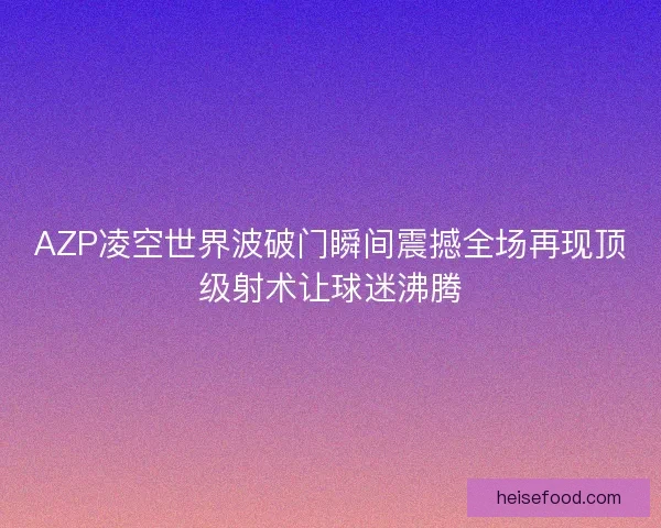 AZP凌空世界波破门瞬间震撼全场再现顶级射术让球迷沸腾