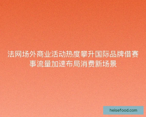 法网场外商业活动热度攀升国际品牌借赛事流量加速布局消费新场景