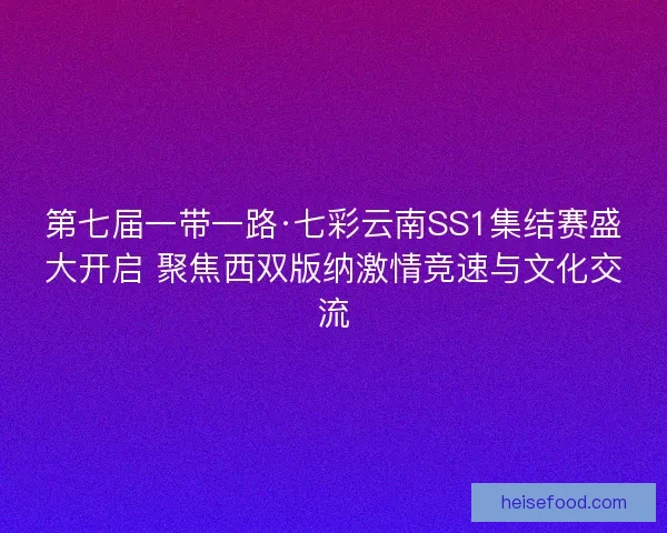 第七届一带一路·七彩云南SS1集结赛盛大开启 聚焦西双版纳激情竞速与文化交流