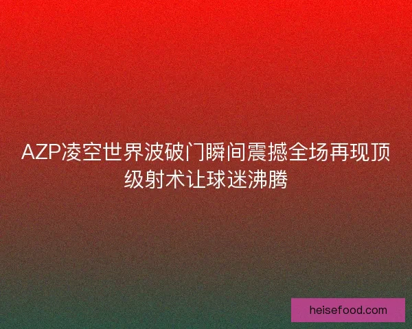 AZP凌空世界波破门瞬间震撼全场再现顶级射术让球迷沸腾