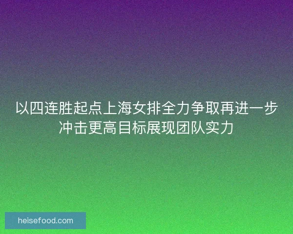 以四连胜起点上海女排全力争取再进一步冲击更高目标展现团队实力