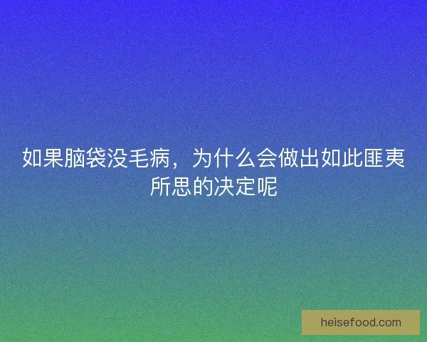 如果脑袋没毛病，为什么会做出如此匪夷所思的决定呢