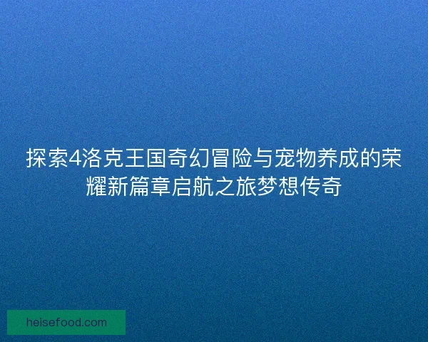 探索4洛克王国奇幻冒险与宠物养成的荣耀新篇章启航之旅梦想传奇