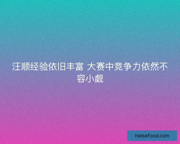 汪顺经验依旧丰富 大赛中竞争力依然不容小觑