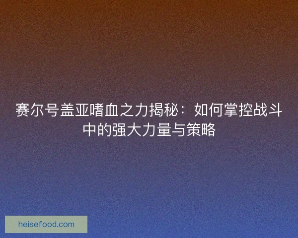 赛尔号盖亚嗜血之力揭秘：如何掌控战斗中的强大力量与策略
