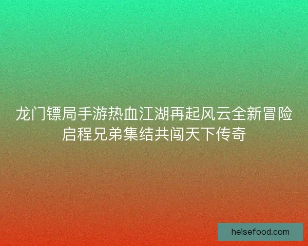 龙门镖局手游热血江湖再起风云全新冒险启程兄弟集结共闯天下传奇