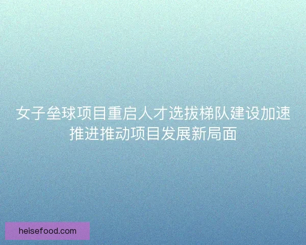 女子垒球项目重启人才选拔梯队建设加速推进推动项目发展新局面