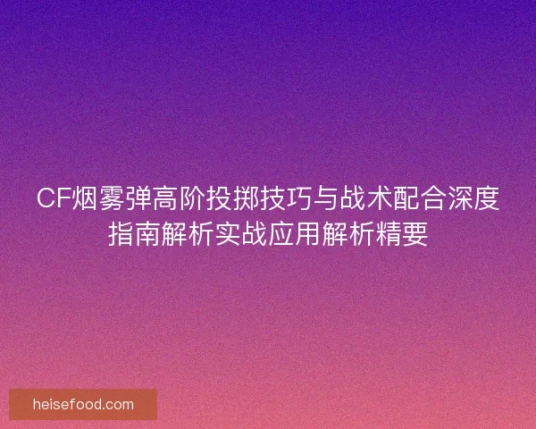 CF烟雾弹高阶投掷技巧与战术配合深度指南解析实战应用解析精要