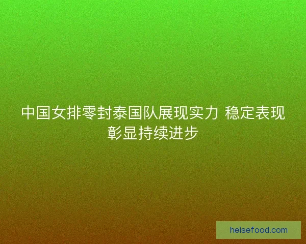 中国女排零封泰国队展现实力 稳定表现彰显持续进步