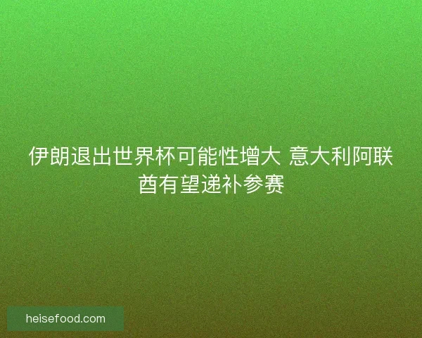 伊朗退出世界杯可能性增大 意大利阿联酋有望递补参赛