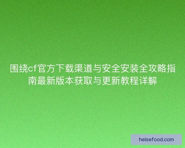 围绕cf官方下载渠道与安全安装全攻略指南最新版本获取与更新教程详解
