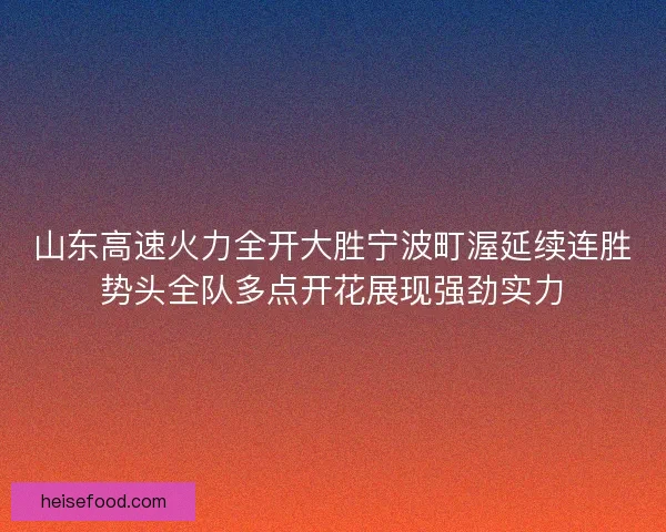 山东高速火力全开大胜宁波町渥延续连胜势头全队多点开花展现强劲实力