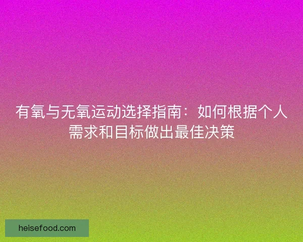 有氧与无氧运动选择指南：如何根据个人需求和目标做出最佳决策