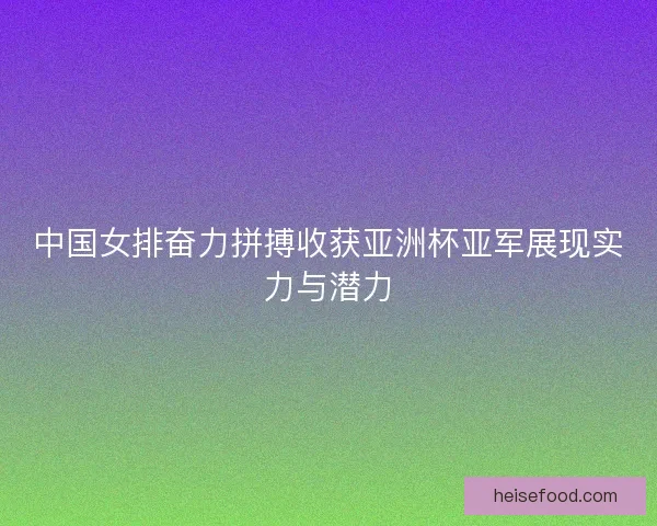 中国女排奋力拼搏收获亚洲杯亚军展现实力与潜力