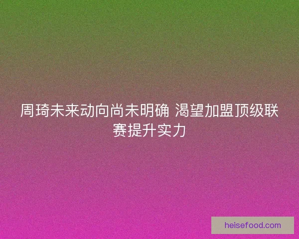 周琦未来动向尚未明确 渴望加盟顶级联赛提升实力