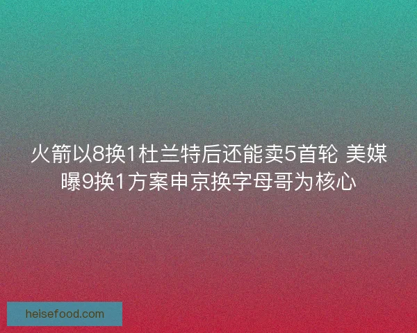 火箭以8换1杜兰特后还能卖5首轮 美媒曝9换1方案申京换字母哥为核心